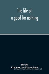 The Life Of A Good-For-Nothing di Joseph, Freiherr von Eichendorff edito da Alpha Editions