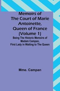 Memoirs of the Court of Marie Antoinette, Queen of France (Volume 1); Being the Historic Memoirs of Madam Campan, First Lady in Waiting to the Queen di Mme. Campan edito da Alpha Editions