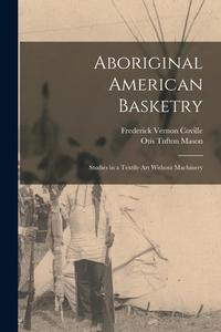 Aboriginal American Basketry: Studies in a Textile Art Without Machinery di Frederick Vernon Coville, Otis Tufton Mason edito da LEGARE STREET PR