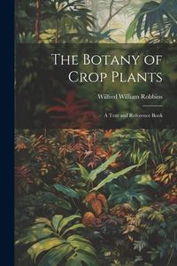 The Botany of Crop Plants: A Text and Reference Book di Wilfred William Robbins edito da LEGARE STREET PR