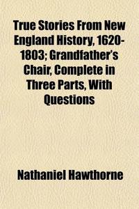 True Stories From New England History, 1620-1803; Grandfather's Chair, Complete In Three Parts, With Questions di Nathaniel Hawthorne edito da General Books Llc