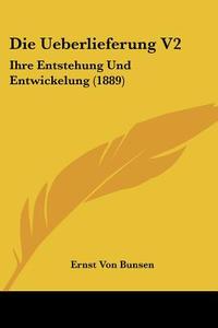 Die Ueberlieferung V2: Ihre Entstehung Und Entwickelung (1889) di Ernst Von Bunsen edito da Kessinger Publishing