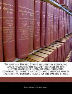 To Further United States Security By Restoring And Enhancing The Competitiveness Of The United States For International Students, Scholars, Scientists edito da Bibliogov