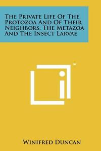 The Private Life of the Protozoa and of Their Neighbors, the Metazoa and the Insect Larvae di Winifred Duncan edito da Literary Licensing, LLC
