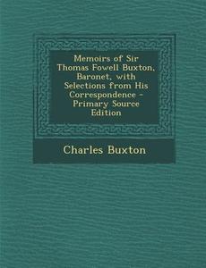 Memoirs of Sir Thomas Fowell Buxton, Baronet, with Selections from His Correspondence - Primary Source Edition di Charles Buxton edito da Nabu Press