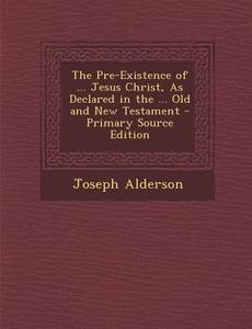 The Pre-Existence of ... Jesus Christ, as Declared in the ... Old and New Testament di Joseph Alderson edito da Nabu Press