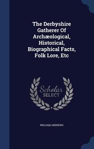 The Derbyshire Gatherer Of Archaeological, Historical, Biographical Facts, Folk Lore, Etc di William Andrews edito da Sagwan Press