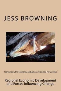 Technology, the Economy, and Jobs: A Historical Perspective: Regional Economic Development and Forces Influencing Change di Jess Browning, Dr Jess Browning edito da Createspace