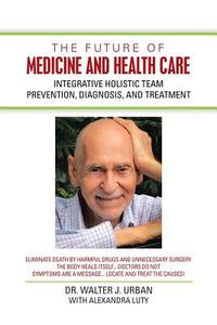 The Future of Medicine and Health Care di Walter J. Urban, Alexandra Luty edito da AuthorHouse