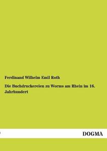 Die Buchdruckereien zu Worms am Rhein im 16. Jahrhundert di Ferdinand Wilhelm Emil Roth edito da DOGMA