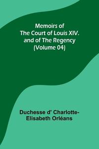 Memoirs of the Court of Louis XIV. and of the Regency (Volume 04) di Duchesse D' Orléans edito da Alpha Editions