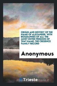 Origin and History of the Name of Alexander, with Biographies of All the Most Noted Persons of that Name di Anonymous edito da Trieste Publishing
