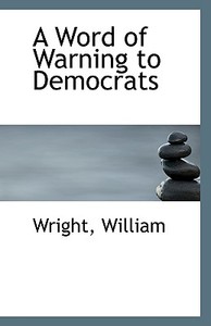 A Word Of Warning To Democrats di Wright William edito da Bibliolife