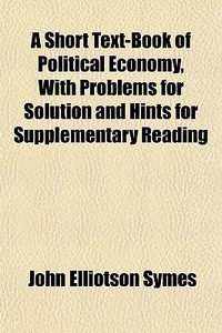 A Short Text-book Of Political Economy, di John Elliotson Symes edito da General Books
