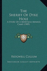 The Sheriff of Dyke Hole: A Story of a Montana Mining Camp (1909) di Ridgewell Cullum edito da Kessinger Publishing