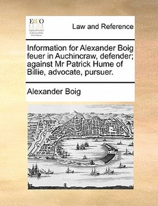 Information For Alexander Boig Feuer In Auchincraw, Defender; Against Mr Patrick Hume Of Billie, Advocate, Pursuer di Alexander Boig edito da Gale Ecco, Print Editions