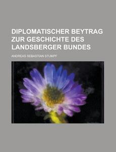 Diplomatischer Beytrag Zur Geschichte Des Landsberger Bundes di Andreas Sebastian Stumpf edito da Rarebooksclub.com