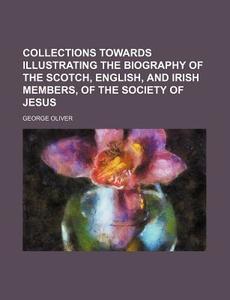 Collections Towards Illustrating the Biography of the Scotch, English, and Irish Members, of the Society of Jesus di George Oliver edito da Rarebooksclub.com