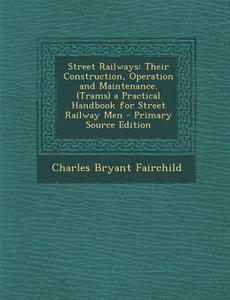 Street Railways: Their Construction, Operation and Maintenance. (Trams) a Practical Handbook for Street Railway Men - Primary Source Ed di Charles Bryant Fairchild edito da Nabu Press