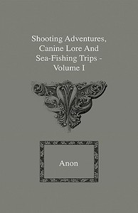 Shooting Adventures, Canine Lore And Sea-Fishing Trips - Volume I di Anon edito da Home Farm Press