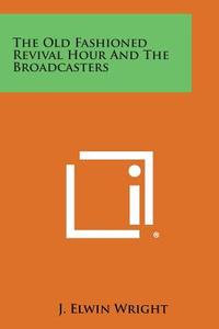 The Old Fashioned Revival Hour and the Broadcasters di J. Elwin Wright edito da Literary Licensing, LLC