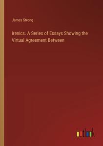 Irenics. A Series of Essays Showing the Virtual Agreement Between di James Strong edito da Outlook Verlag