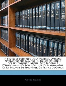 Histoire Et Politique De La Famille D'orléans: Révélations Sur La Mort Du Prince De Condé. Correspondance Inédite, Avec  di Alexandre De Lassalle edito da Nabu Press