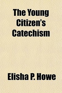 The Young Citizen's Catechism di Elisha P. Howe edito da General Books Llc