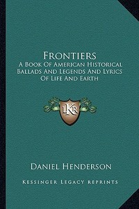 Frontiers: A Book of American Historical Ballads and Legends and Lyrics of Life and Earth di Daniel Henderson edito da Kessinger Publishing