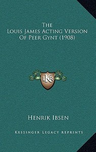 The Louis James Acting Version of Peer Gynt (1908) di Henrik Johan Ibsen edito da Kessinger Publishing