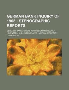 German Bank Inquiry of 1908; Stenographic Reports di Germany Bankenquete-Kommission edito da Rarebooksclub.com