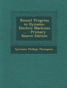 Recent Progress in Dynamo-Electric Machines ... di Sylvanus Phillips Thompson edito da Nabu Press