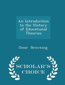 An Introduction To The History Of Educational Theories - Scholar's Choice Edition di Oscar Browning edito da Scholar's Choice