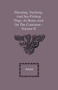 Shooting, Yachting, And Sea-Fishing Trips, At Home And On The Continent - Volume II di Anon edito da Home Farm Press