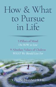 How & What To Pursue In Life - 5 Pillars Of Mind On HOW To Live / 9 Absolute Values Of Chakras WHAT We Should Live For di Yoon-jeong Kim edito da John Hunt Publishing