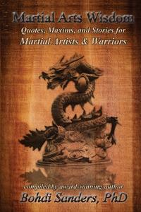 Martial Arts Wisdom: Quotes, Maxims, and Stories for Martial Artists and Warriors di Bohdi Sanders Ph. D. edito da Kaizen Quest