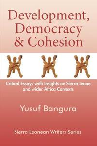 Development, Democracy And Cohesion. Critical Essays With Insights On Sierra Leone And Wider Africa Contexts di Yusuf Bangura edito da Sierra Leonean Writers Series