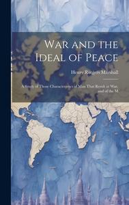 War and the Ideal of Peace: A Study of Those Characteristics of Man That Result in War, and of the M di Henry Rutgers Marshall edito da LEGARE STREET PR