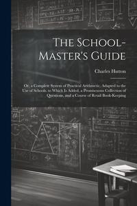 The School-Master's Guide: Or, a Complete System of Practical Arithmetic, Adapted to the Use of Schools. to Which Is Added, a Promiscuous Collect di Charles Hutton edito da LEGARE STREET PR