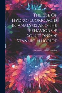 The Use Of Hydrofluoric Acid In Analysis And The Behavior Of Solutions Of Stannic Fluoride di Nathaniel Howell Furman edito da LEGARE STREET PR