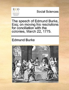 The Speech Of Edmund Burke, Esq; On Moving His Resolutions For Conciliation With The Colonies, March 22, 1775. di Edmund Burke edito da Gale Ecco, Print Editions