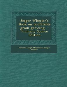 Seager Wheeler's Book on Profitable Grain Growing di Herbert Joseph Moorhouse, Seager Wheeler edito da Nabu Press