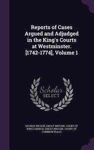 Reports Of Cases Argued And Adjudged In The King's Courts At Westminster. [1742-1774], Volume 1 di George Wilson edito da Palala Press