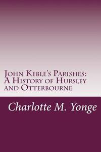 John Keble's Parishes: A History of Hursley and Otterbourne di Charlotte M. Yonge edito da Createspace