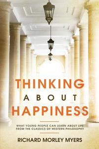 Thinking About Happiness: What Young People Can Learn About Life From the Classics of Western Philosophy di Richard Myers edito da LIGHTNING SOURCE INC