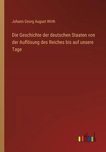 Die Geschichte der deutschen Staaten von der Auflösung des Reiches bis auf unsere Tage di Johann Georg August Wirth edito da Outlook Verlag