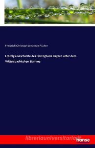 Erbfolgs-Geschichte des Herzogtums Bayern unter dem Wittelsbachischen Stamme di Friedrich Christoph Jonathan Fischer edito da hansebooks
