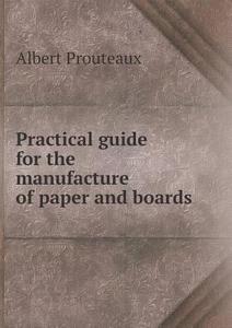 Practical Guide For The Manufacture Of Paper And Boards di Albert Prouteaux edito da Book On Demand Ltd.