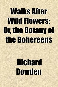Walks After Wild Flowers; Or The Botany Of The Bohereens di Richard Dowden edito da General Books Llc