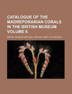 Catalogue of the Madreporarian Corals in the British Museum Volume 6 di British Museum Dept of Zoology edito da Rarebooksclub.com